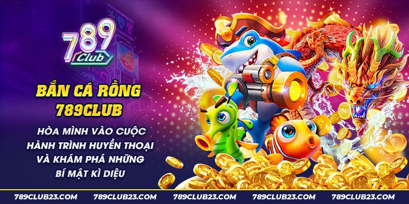 Bắn Cá Rồng 789Club - Săn Cá Đổi Thưởng, Nhận Quà Khủng