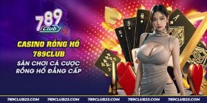 Casino Rồng Hổ 789Club - Game Bài Đơn Giản, Thắng Lớn