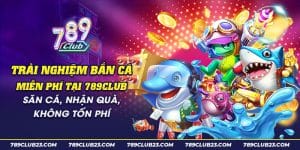 7 Trai nghiem Ban Ca mien phi tai 789Club San ca nhan qua khong ton phi